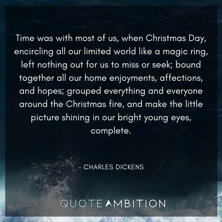 Charles Dickens Quote - Time was with most of us, when Christmas Day, encircling all our limited world like a magic ring.