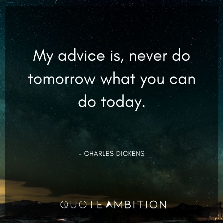 Charles Dickens Quote - My advice is, never do tomorrow what you can do today.