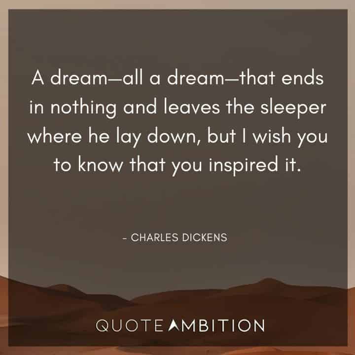 Charles Dickens Quote - A dream - all a dream - that ends in nothing and leaves the sleeper where he lay down, but I wish you to know that you inspired it.