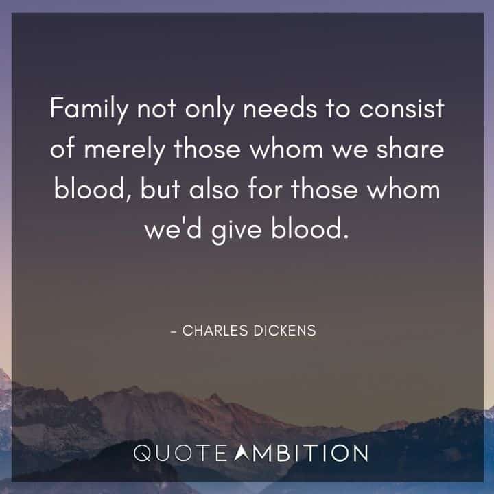 Charles Dickens Quote - Family not only needs to consist of merely those whom we share blood, but also for those whom we'd give blood.