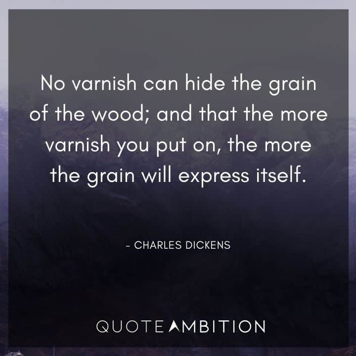 Charles Dickens Quote - No varnish can hide the grain of the wood; and that the more varnish you put on, the more the grain will express itself.
