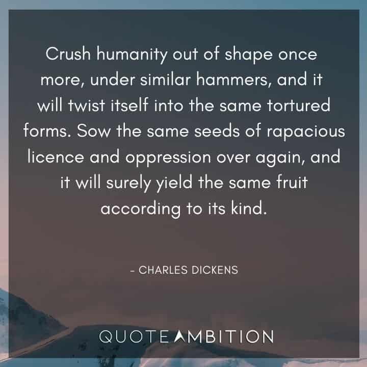Charles Dickens Quote - Crush humanity out of shape once more, under similar hammers, and it will twist itself into the same tortured forms.