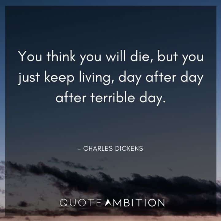 Charles Dickens Quote - You think you will die, but you just keep living, day after day after terrible day.