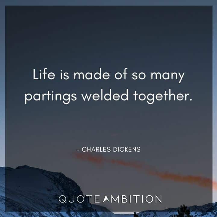 Charles Dickens Quote - Life is made of so many partings welded together.