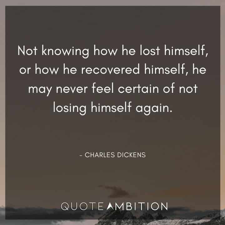 Charles Dickens Quote - Not knowing how he lost himself, or how he recovered himself, he may never feel certain of not losing himself again.