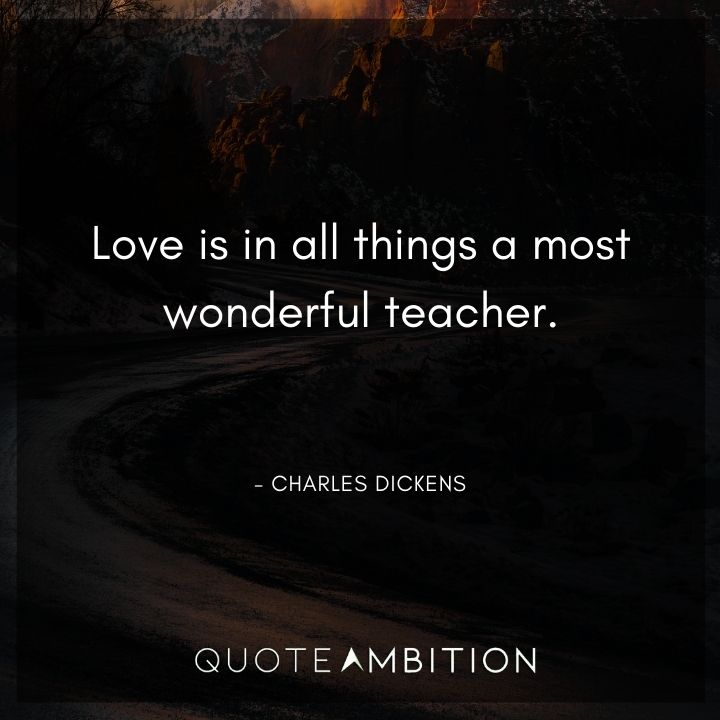 Charles Dickens Quote - Love is in all things a most wonderful teacher.