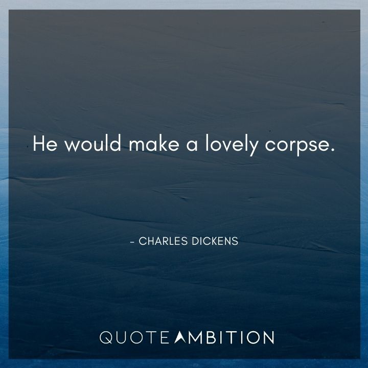 Charles Dickens Quote - He would make a lovely corpse.