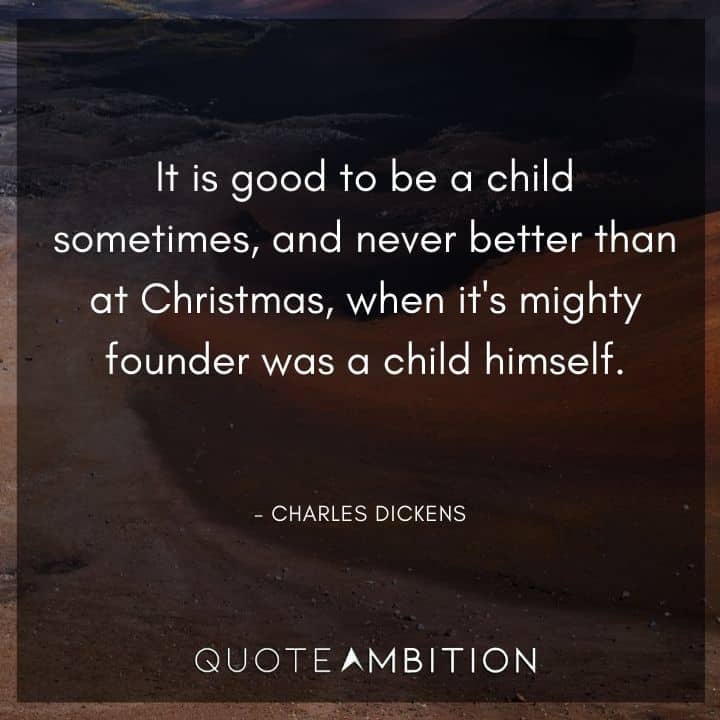 Charles Dickens Quote - It is good to be a child sometimes, and never better than at Christmas, when it's mighty founder was a child himself.