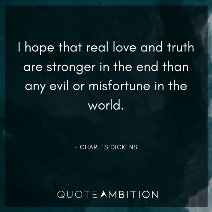 Charles Dickens Quote - I hope that real love and truth are stronger in the end than any evil or misfortune in the world.