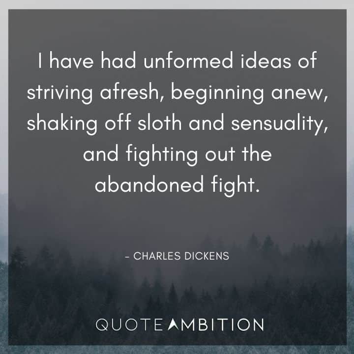 Charles Dickens Quote - I have had unformed ideas of striving afresh, beginning anew, shaking off sloth and sensuality, and fighting out the abandoned fight.