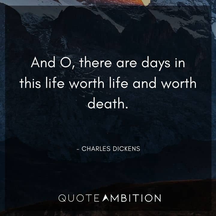 Charles Dickens Quote - And O, there are days in this life worth life and worth death.