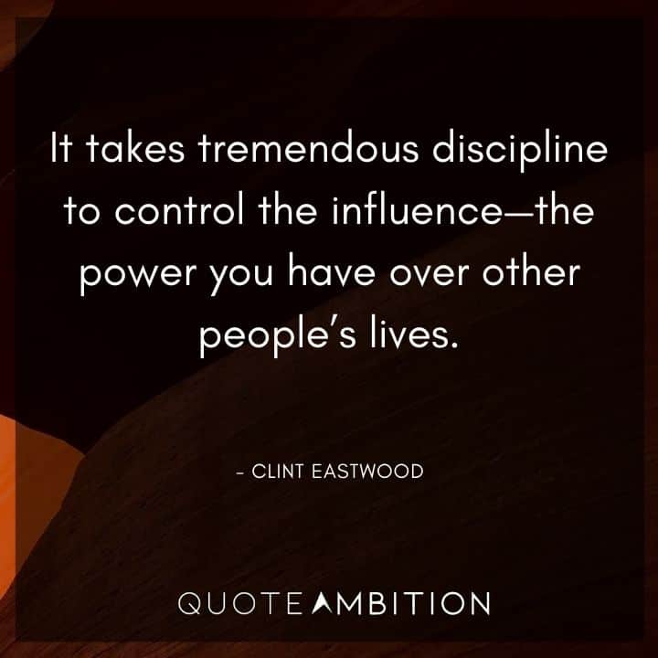 Clint Eastwood Quote - It takes tremendous discipline to control the influence - the power you have over other people's lives.