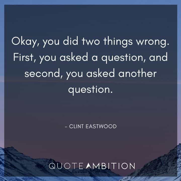 Clint Eastwood Quote - Okay, you did two things wrong. First, you asked a question, and second, you asked another question.