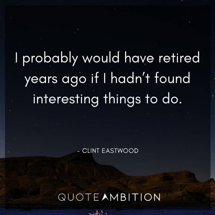 Clint Eastwood Quote - I probably would have retired years ago if I hadn't found interesting things to do.