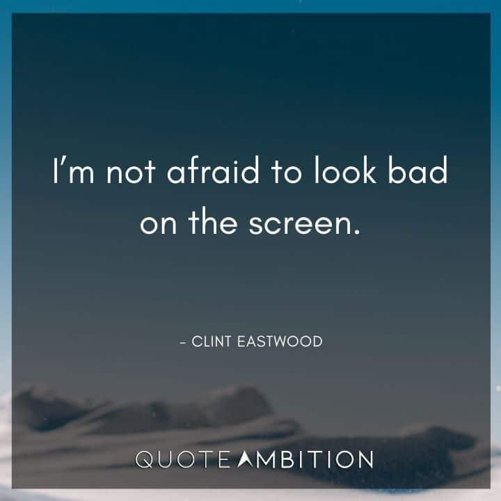 Clint Eastwood Quote - I'm not afraid to look bad on the screen.