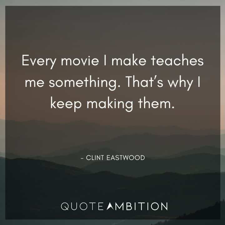 Clint Eastwood Quote - Every movie I make teaches me something. 