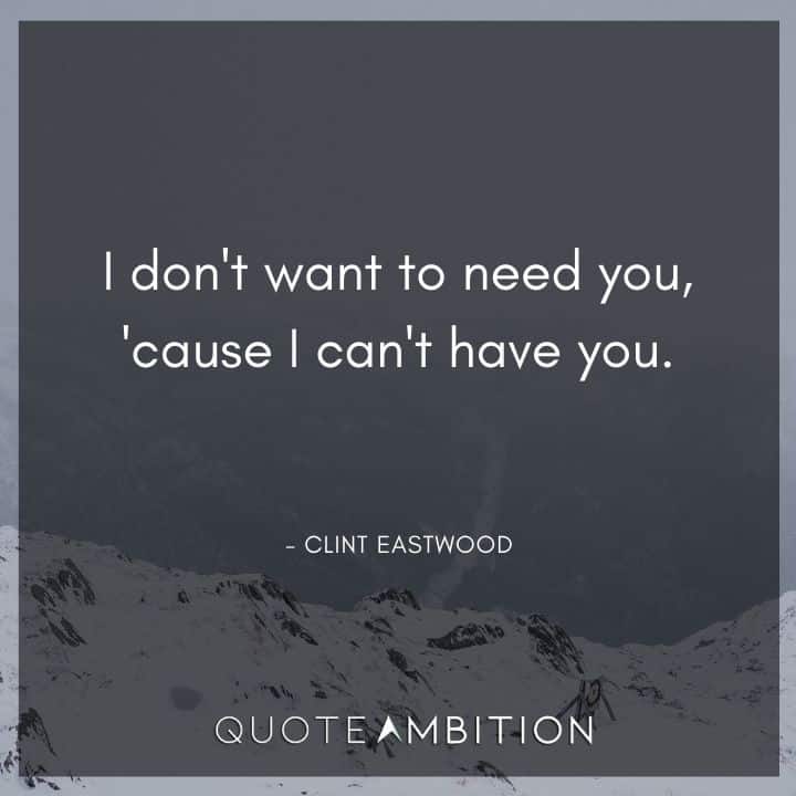 Clint Eastwood Quote - I don't want to need you, 'cause I can't have you.  