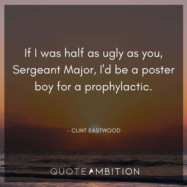 Clint Eastwood Quote - If I was half as ugly as you, Sergeant Major, I'd be a poster boy for a prophylactic.