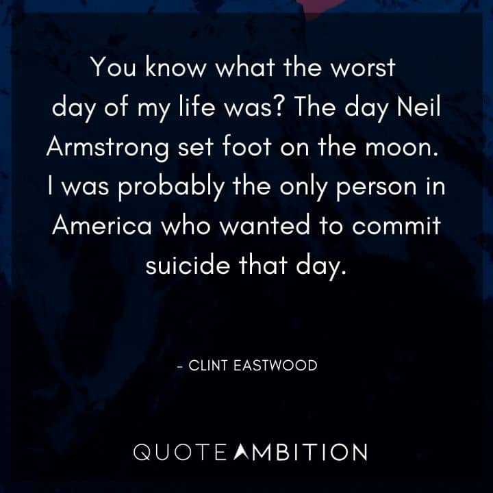 Clint Eastwood Quote - You know what the worst day of my life was? The day Neil Armstrong set foot on the moon. 