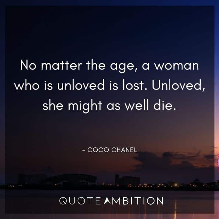 Coco Chanel Quote - No matter the age, a woman who is unloved is lost. Unloved, she might as well die.