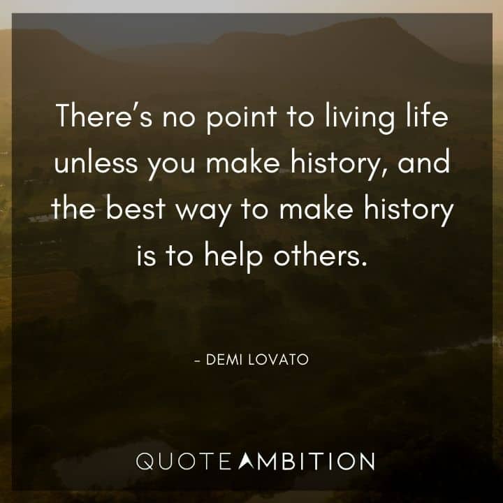 Demi Lovato Quote - There's no point to living life unless you make history, and the best way to make history is to help others.