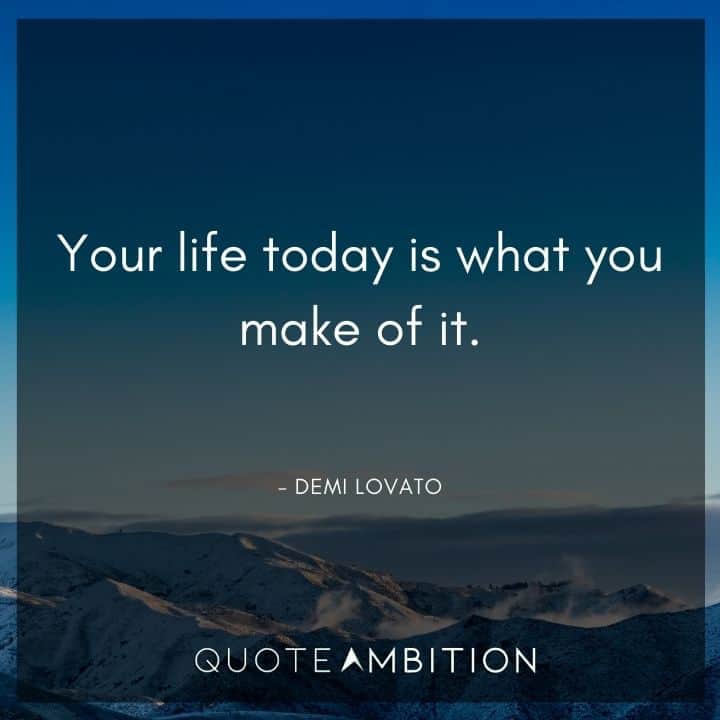 Demi Lovato Quote - Your life today is what you make of it.