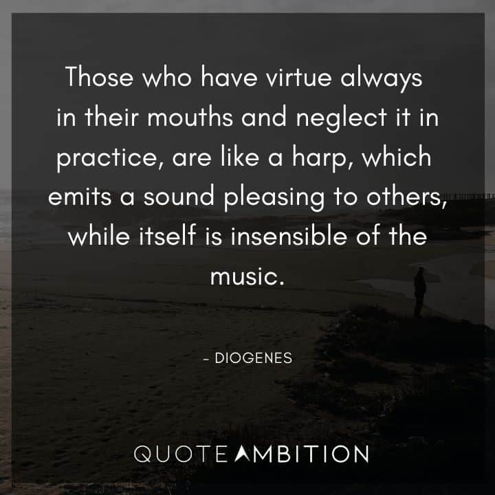 Diogenes Quote - Those who have virtue always in their mouths and neglect it in practice, are like a harp, which emits a sound pleasing to others, while itself is insensible of the music.