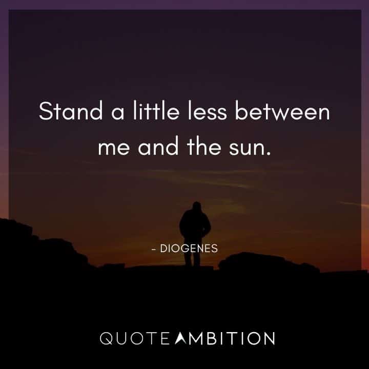 Diogenes Quote - Stand a little less between me and the sun.
