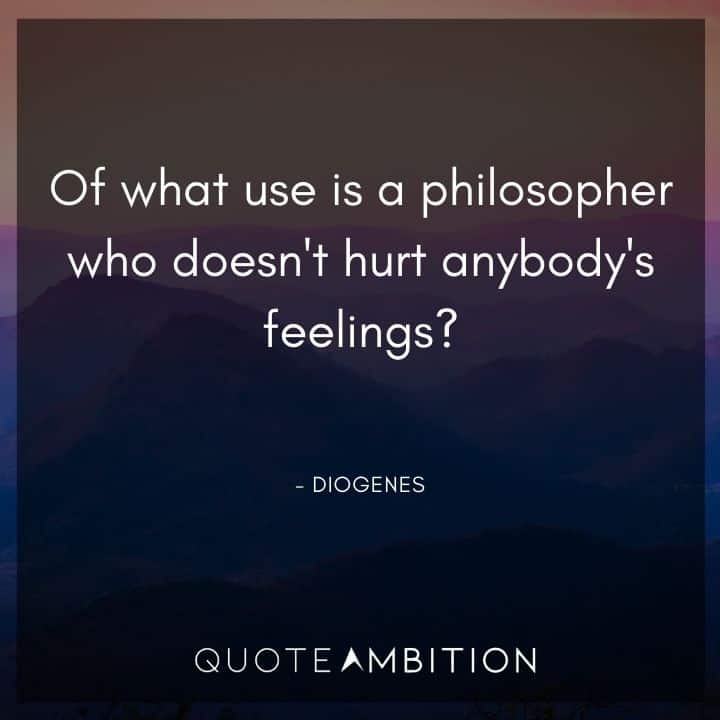 Diogenes Quote - Of what use is a philosopher who doesn't hurt anybody's feelings?
