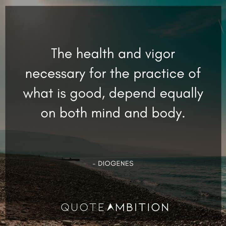 Diogenes Quote - The health and vigor necessary for the practice of what is good, depend equally on both mind and body.