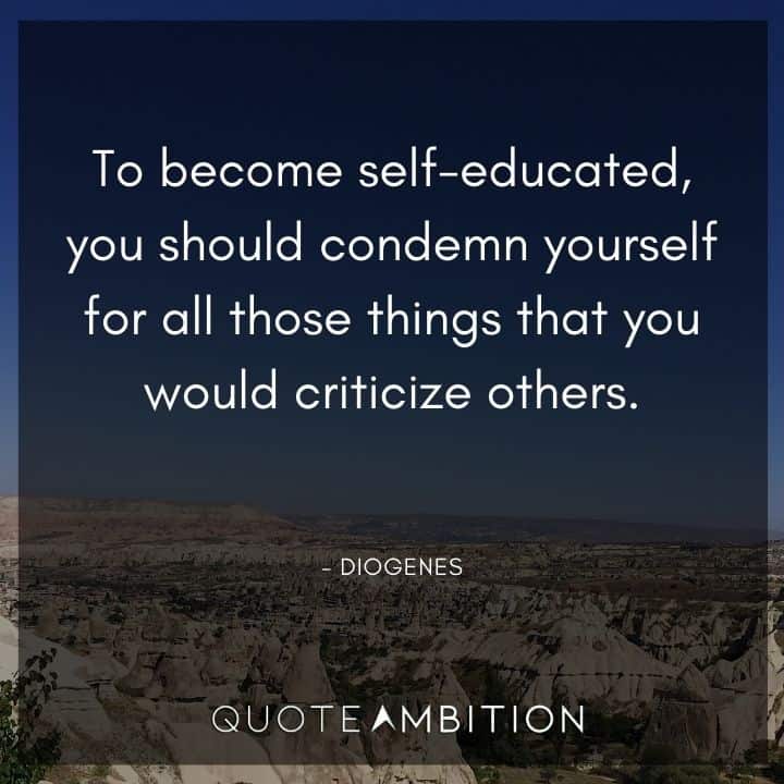 Diogenes Quote - To become self-educated, you should condemn yourself for all those things that you would criticize others.