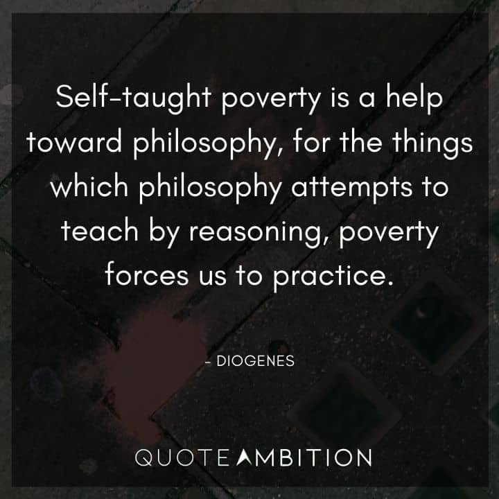 Diogenes Quote - Self-taught poverty is a help toward philosophy, for the things which philosophy attempts to teach by reasoning, poverty forces us to practice.
