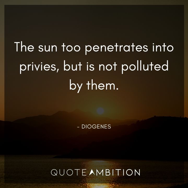 Diogenes Quote - The sun too penetrates into privies, but is not polluted by them.