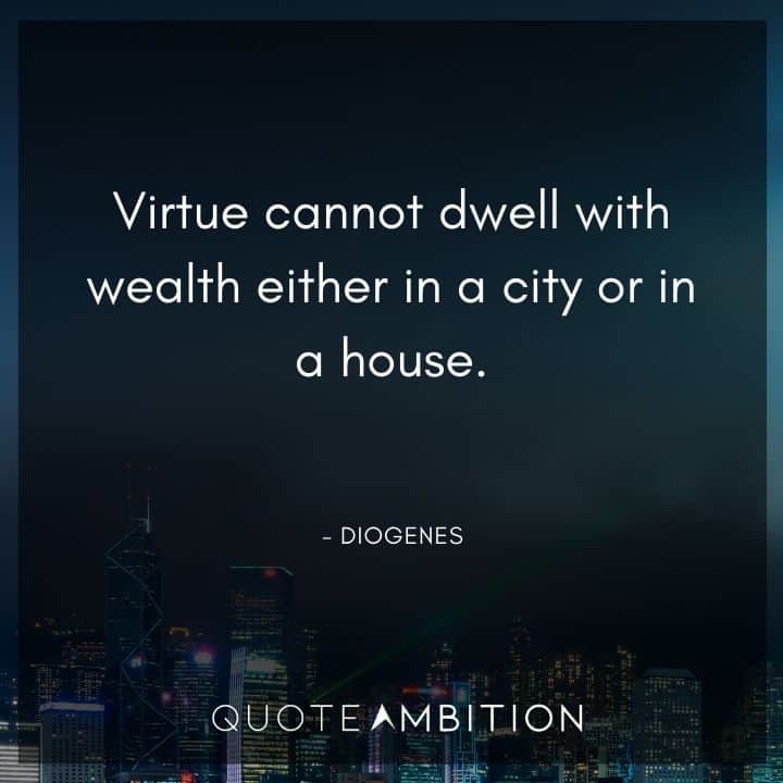 Diogenes Quote - Virtue cannot dwell with wealth either in a city or in a house.