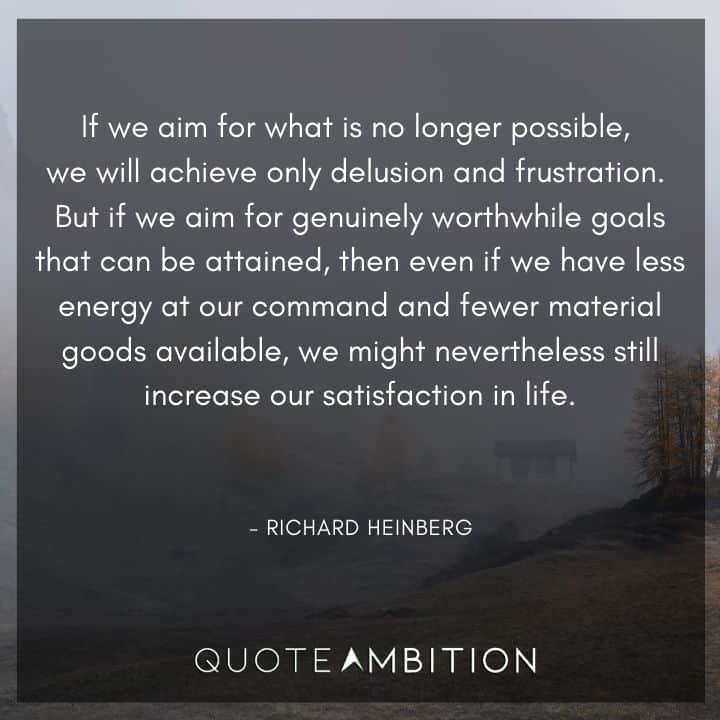 Earth Day Quote - But if we aim for genuinely worthwhile goals that can be attained, then even if we have less energy at our command and fewer material goods available, we might nevertheless still increase our satisfaction in life.