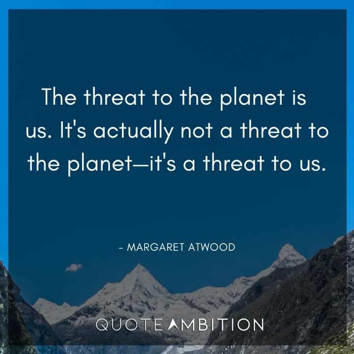 Earth Day Quote - The threat to the planet is us. It's actually not a threat to the planet - it's a threat to us.