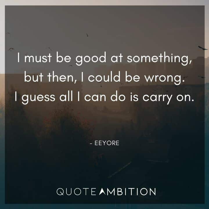Eeyore Quote - I must be good at something, but then, I could be wrong. I guess all I can do is carry on.