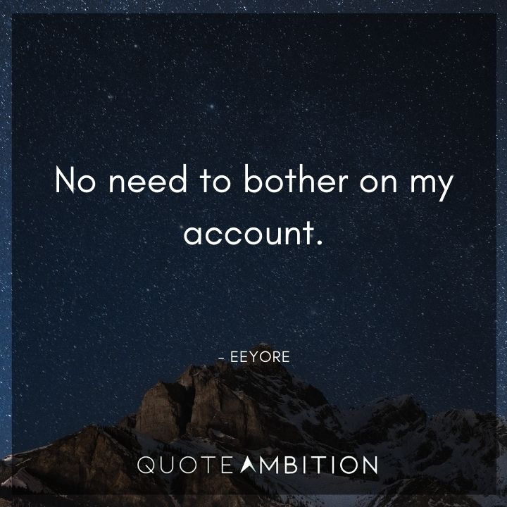 Eeyore Quote - No need to bother on my account.