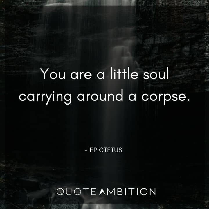 Epictetus Quote - You are a little soul carrying around a corpse.