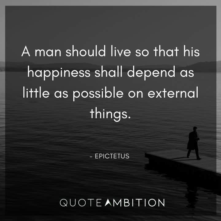 Epictetus Quote - A man should live so that his happiness shall depend as little as possible on external things.