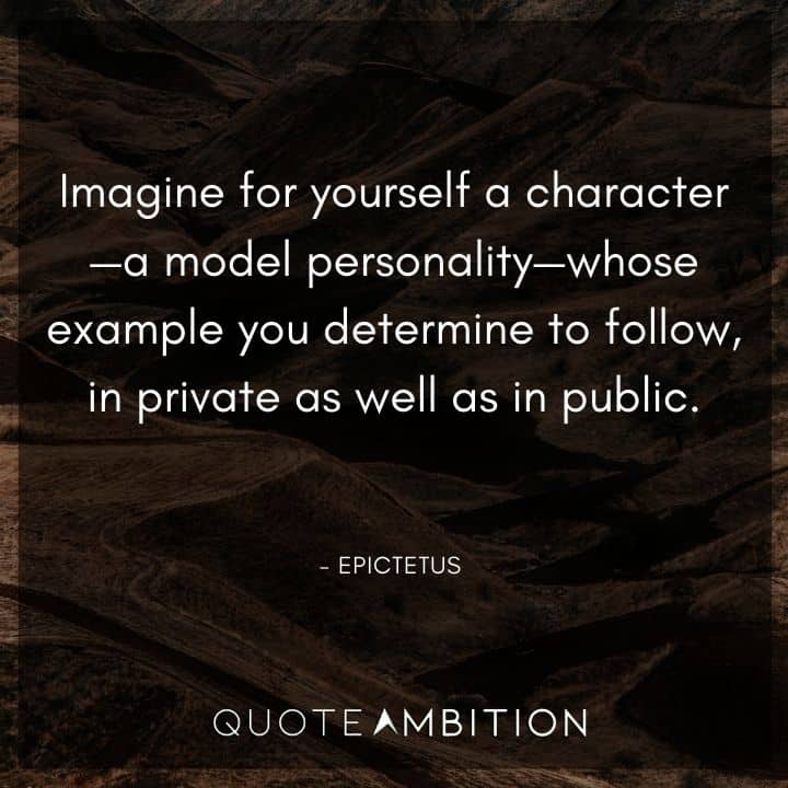 Epictetus Quote - Imagine for yourself a character - a model personality - whose example you determine to follow, in private as well as in public.