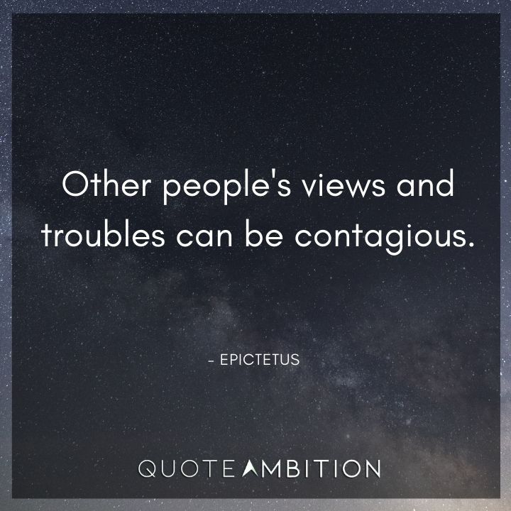 Epictetus Quote - Other people's views and troubles can be contagious.