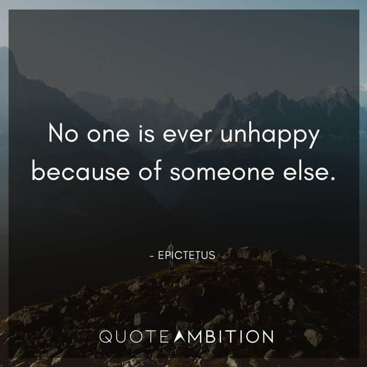 Epictetus Quote - No one is ever unhappy because of someone else.