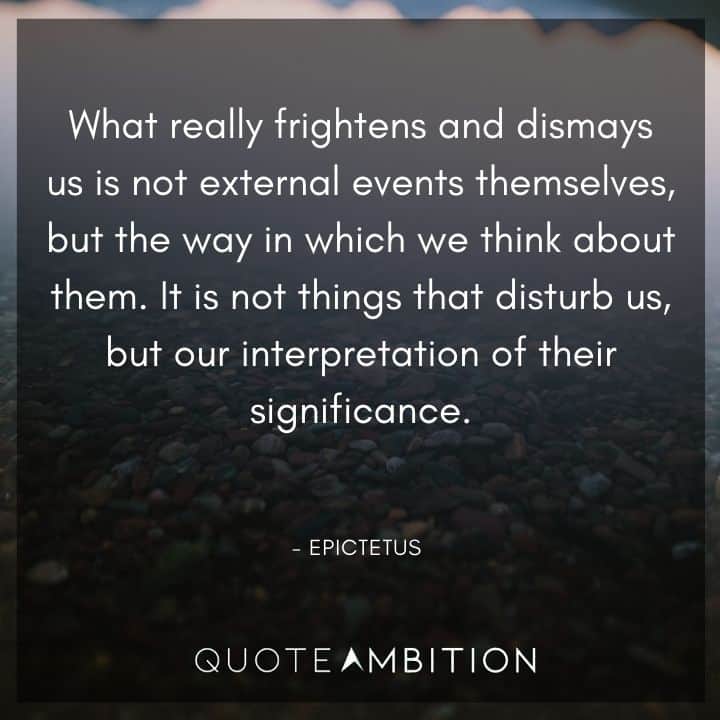 Epictetus Quote - What really frightens and dismays us is not external events themselves, but the way in which we think about them.
