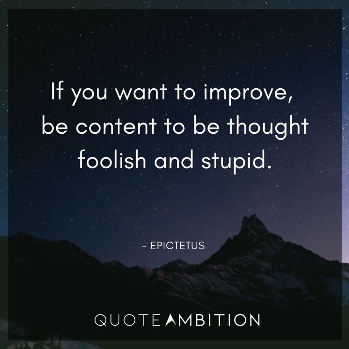 Epictetus Quote - If you want to improve, be content to be thought foolish and stupid.