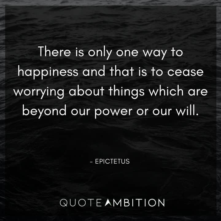Epictetus Quote - There is only one way to happiness and that is to cease worrying about things which are beyond our power or our will.
