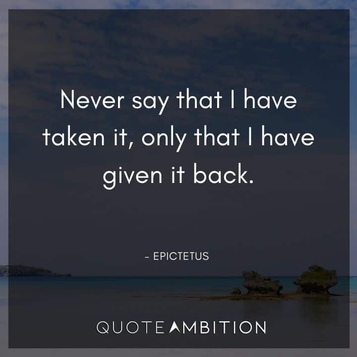 Epictetus Quote - Never say that I have taken it, only that I have given it back.