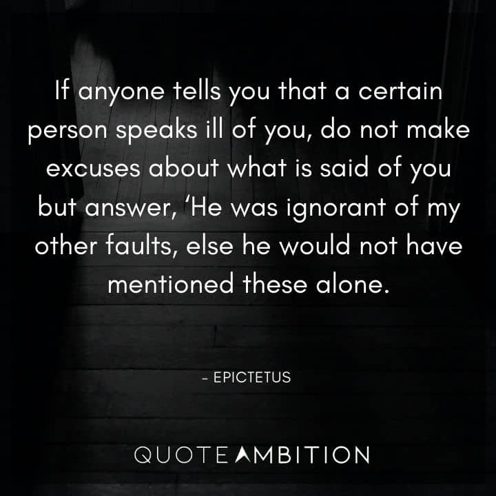 Epictetus Quote - Do not make excuses about what is said of you but answer, 'He was ignorant of my other faults, else he would not have mentioned these alone.'