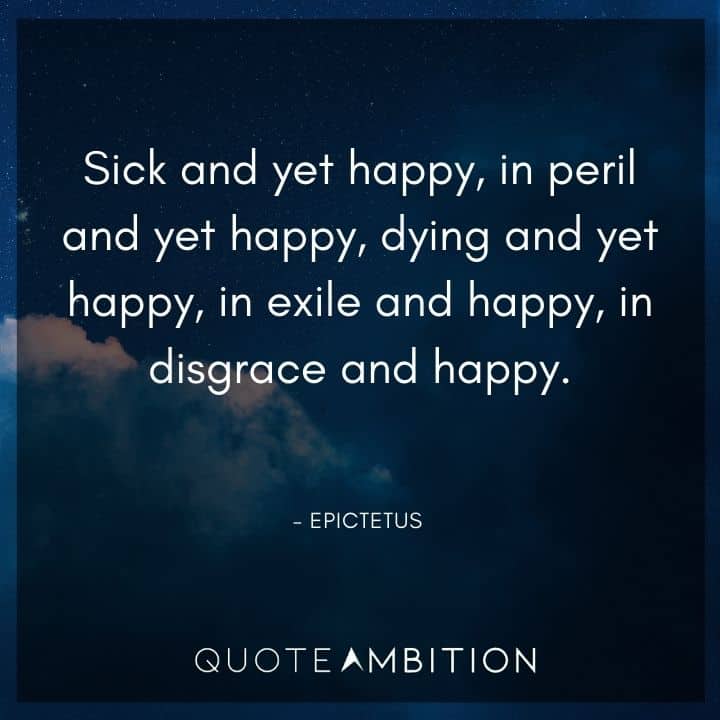 Epictetus Quote - Dying and yet happy, in exile and happy, in disgrace and happy.