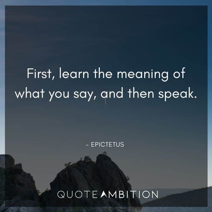 Epictetus Quote - First, learn the meaning of what you say, and then speak.